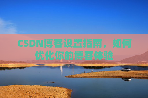 CSDN博客设置指南，如何优化你的博客体验